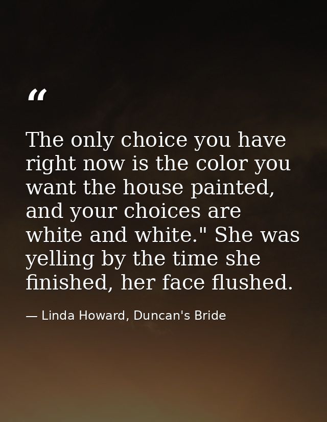 The only choice you have right now is the color you want the house painted, and your choices are white and white." She w — Linda Howard, Duncan's Bride