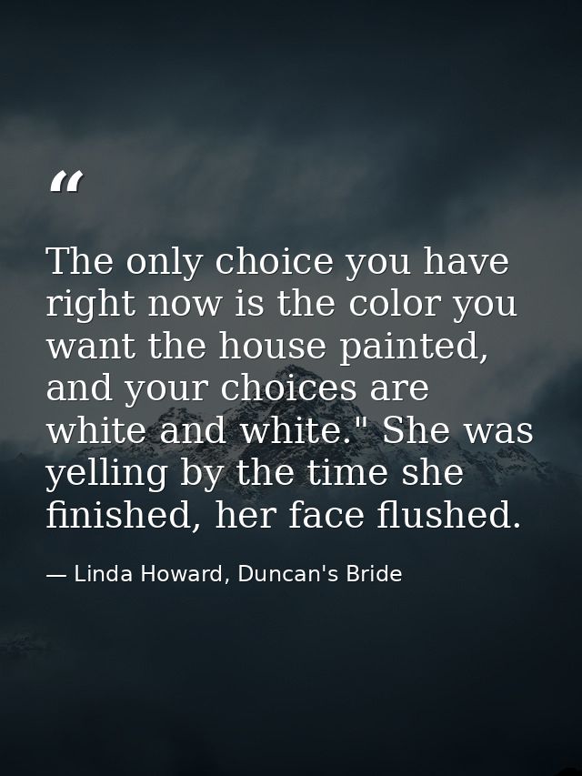 The only choice you have right now is the color you want the house painted, and your choices are white and white." She w — Linda Howard, Duncan's Bride