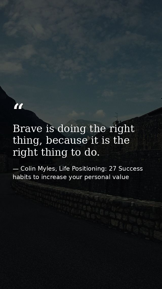 Brave is doing the right thing, because it is the right thing to do. — Colin Myles, Life Positioning: 27 Success habits to increase your personal value