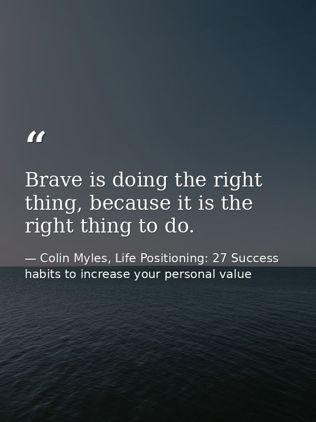 Brave is doing the right thing, because it is the right thing to do. — Colin Myles, Life Positioning: 27 Success habits to increase your personal value
