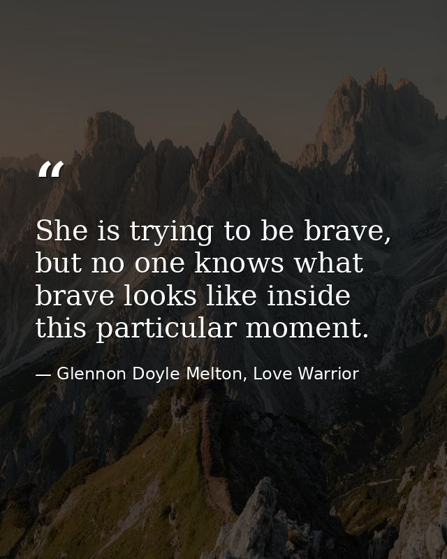 She is trying to be brave, but no one knows what brave looks like inside this particular moment. — Glennon Doyle Melton, Love Warrior