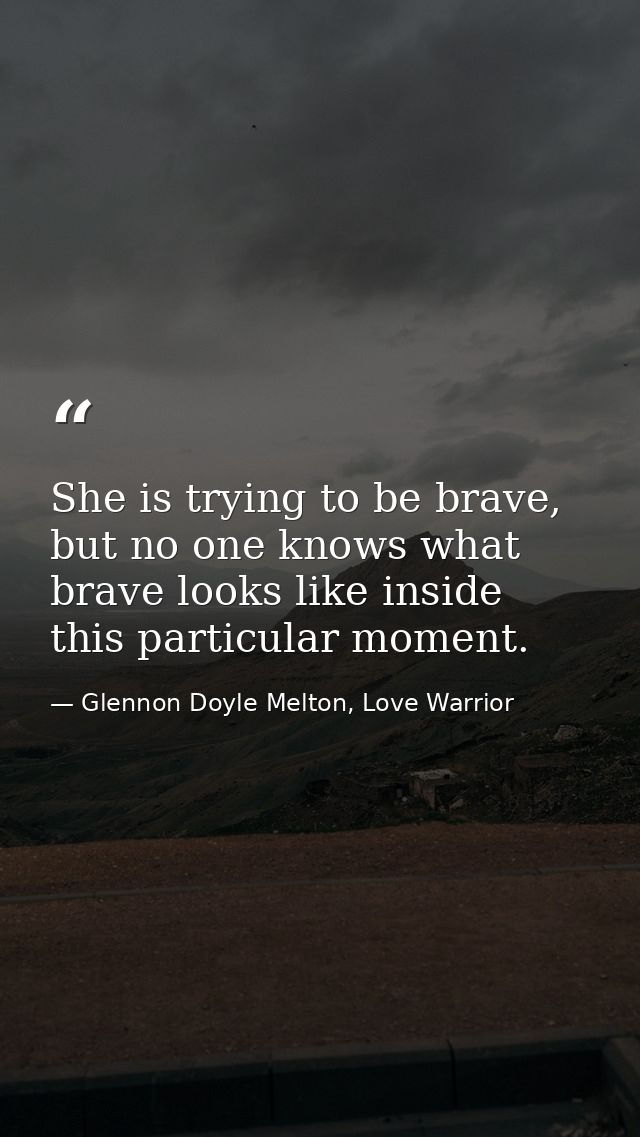She is trying to be brave, but no one knows what brave looks like inside this particular moment. — Glennon Doyle Melton, Love Warrior