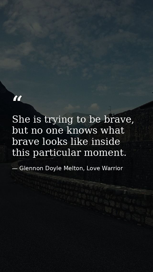 She is trying to be brave, but no one knows what brave looks like inside this particular moment. — Glennon Doyle Melton, Love Warrior