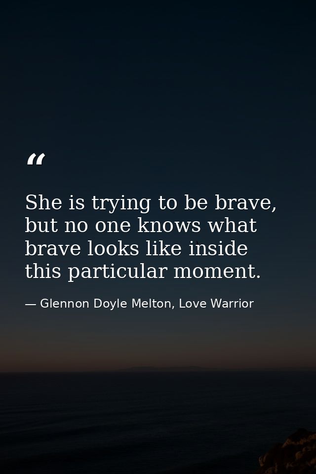 She is trying to be brave, but no one knows what brave looks like inside this particular moment. — Glennon Doyle Melton, Love Warrior