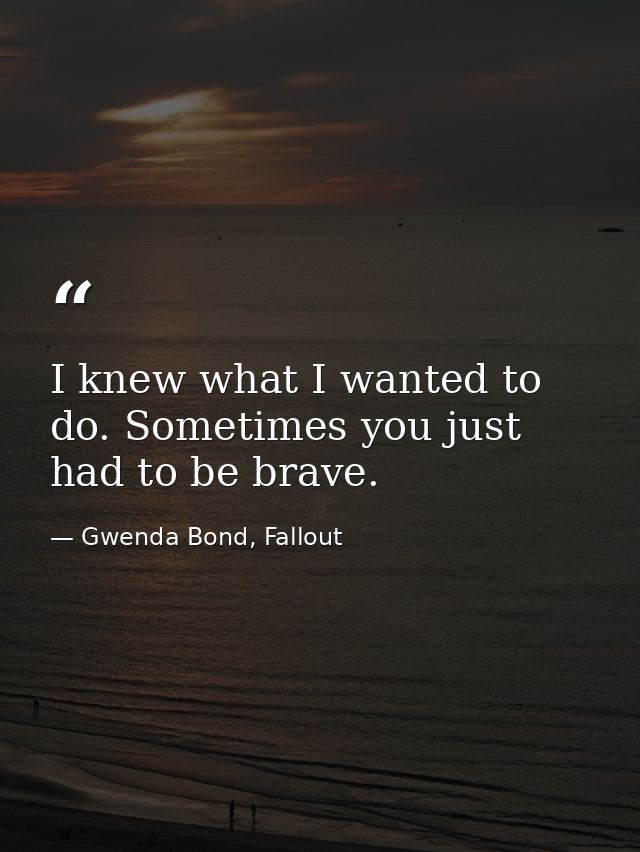 I knew what I wanted to do. Sometimes you just had to be brave. — Gwenda Bond, Fallout