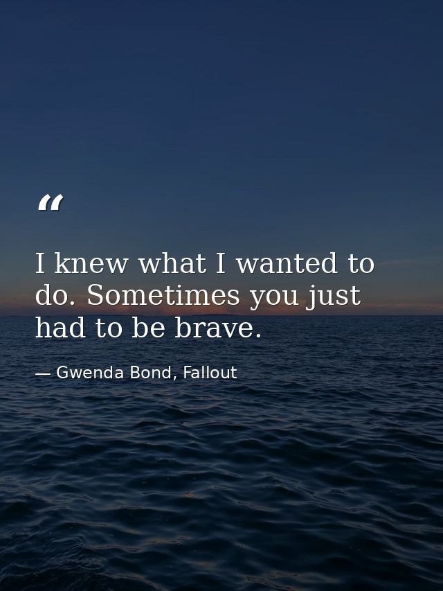 I knew what I wanted to do. Sometimes you just had to be brave. — Gwenda Bond, Fallout