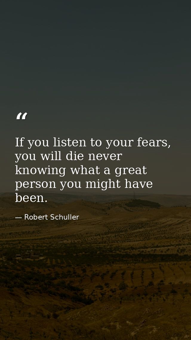 If you listen to your fears, you will die never knowing what a great person you might have been. — Robert Schuller