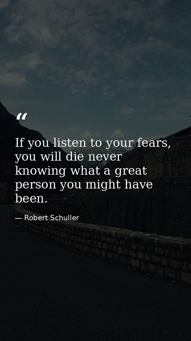 If you listen to your fears, you will die never knowing what a great person you might have been. — Robert Schuller