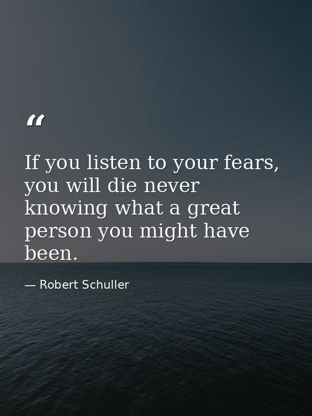 If you listen to your fears, you will die never knowing what a great person you might have been. — Robert Schuller