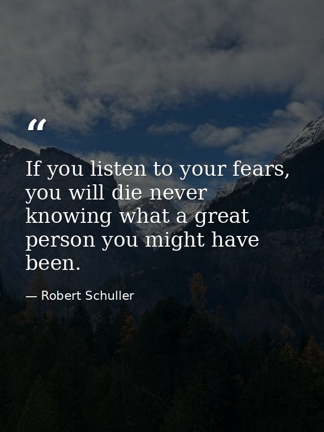 If you listen to your fears, you will die never knowing what a great person you might have been. — Robert Schuller