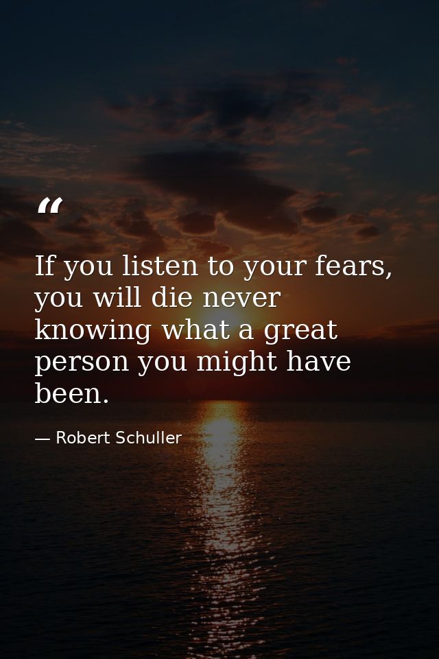 If you listen to your fears, you will die never knowing what a great person you might have been. — Robert Schuller