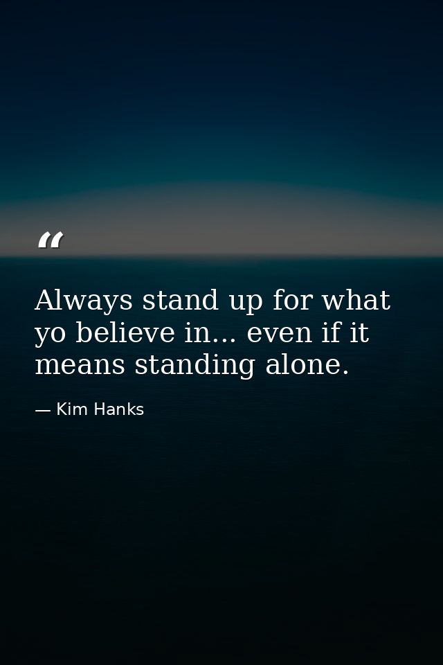 Always stand up for what yo believe in... even if it means standing alone. — Kim Hanks