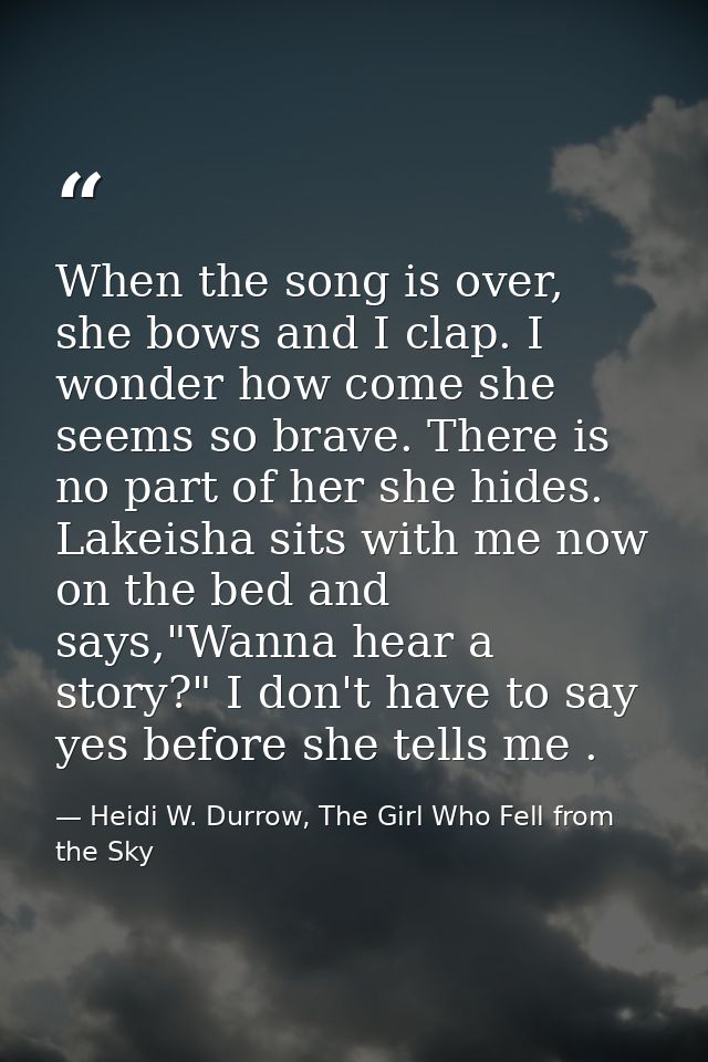 When the song is over, she bows and I clap. I wonder how come she seems so brave. There is no part of her she hides. Lak — Heidi W. Durrow, The Girl Who Fell from the Sky