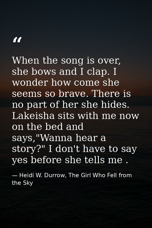 When the song is over, she bows and I clap. I wonder how come she seems so brave. There is no part of her she hides. Lak — Heidi W. Durrow, The Girl Who Fell from the Sky