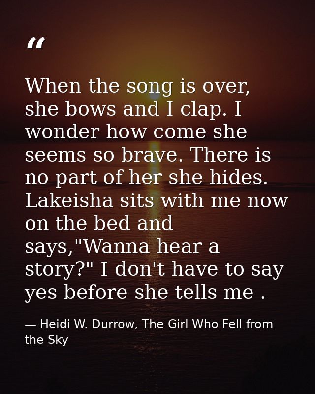 When the song is over, she bows and I clap. I wonder how come she seems so brave. There is no part of her she hides. Lak — Heidi W. Durrow, The Girl Who Fell from the Sky