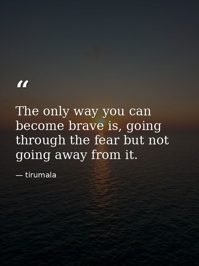The only way you can become brave is, going through the fear but not going away from it. — tirumala