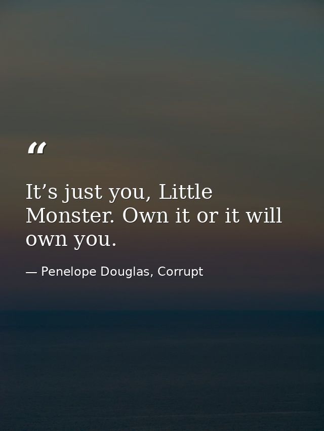 It’s just you, Little Monster. Own it or it will own you. — Penelope Douglas, Corrupt