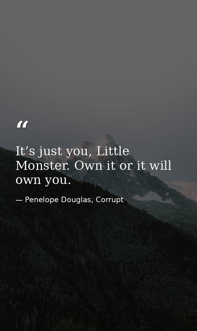 It’s just you, Little Monster. Own it or it will own you. — Penelope Douglas, Corrupt