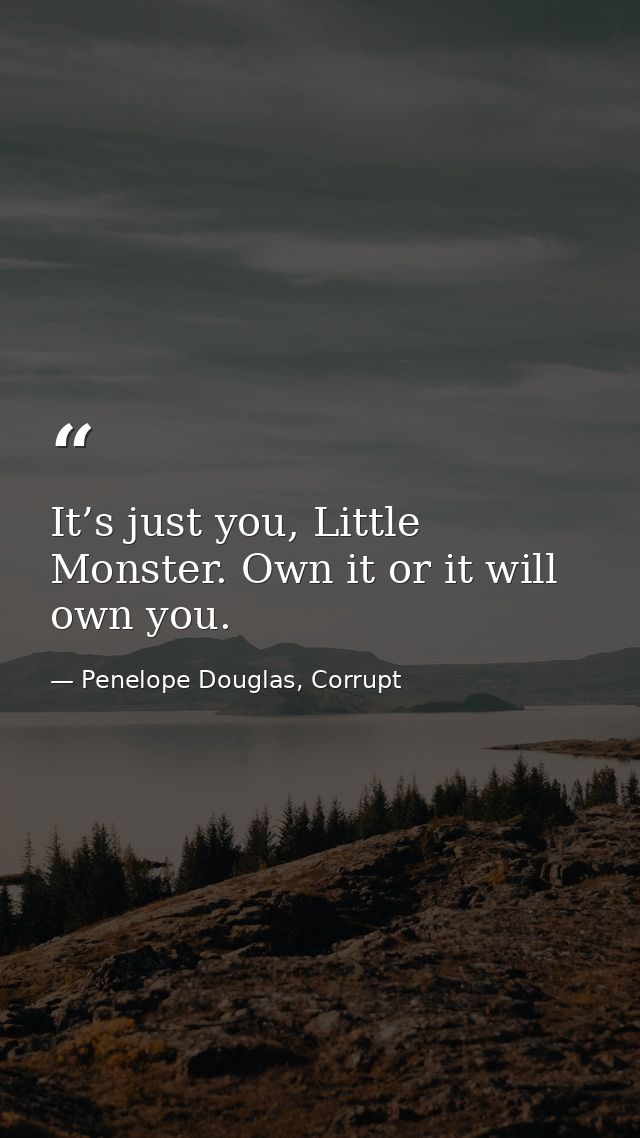 It’s just you, Little Monster. Own it or it will own you. — Penelope Douglas, Corrupt