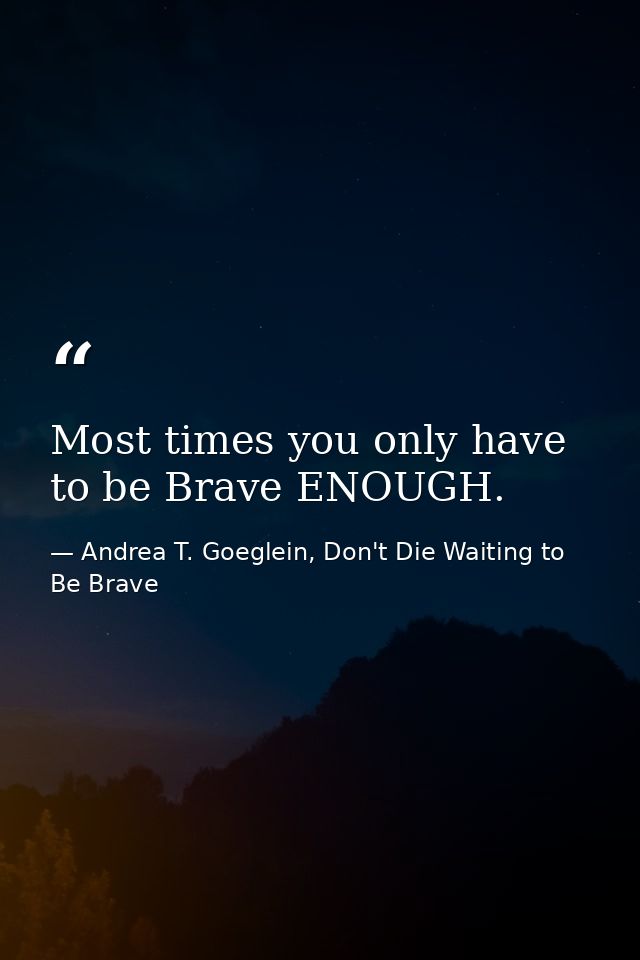 Most times you only have to be Brave ENOUGH. — Andrea T. Goeglein, Don't Die Waiting to Be Brave