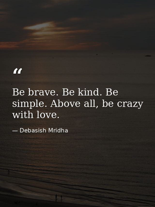 Be brave. Be kind. Be simple. Above all, be crazy with love. — Debasish Mridha