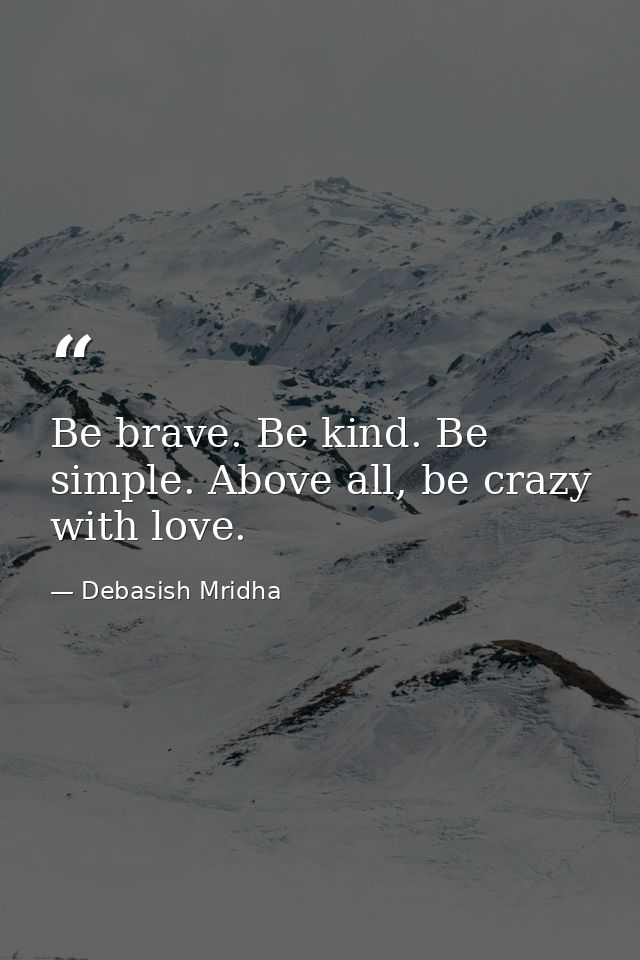 Be brave. Be kind. Be simple. Above all, be crazy with love. — Debasish Mridha