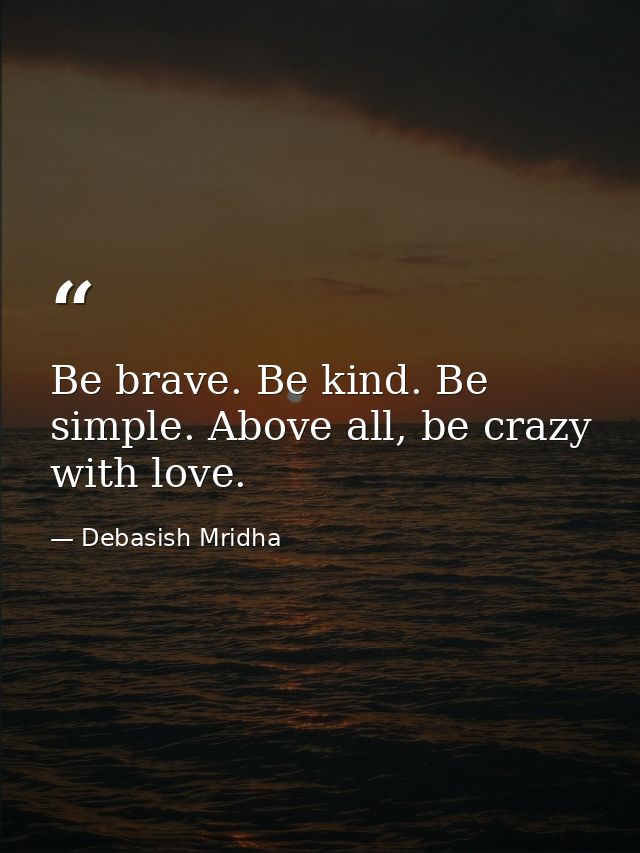 Be brave. Be kind. Be simple. Above all, be crazy with love. — Debasish Mridha
