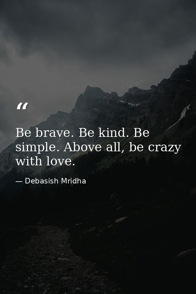 Be brave. Be kind. Be simple. Above all, be crazy with love. — Debasish Mridha