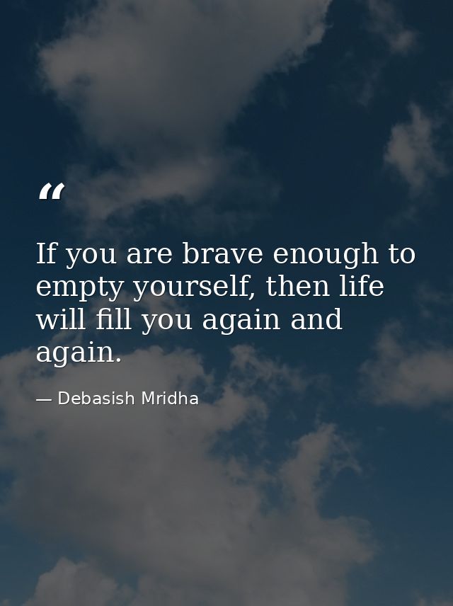 If you are brave enough to empty yourself, then life will fill you again and again. — Debasish Mridha