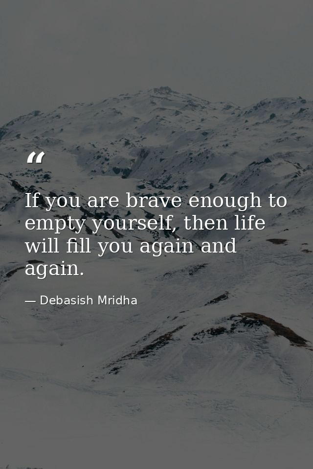 If you are brave enough to empty yourself, then life will fill you again and again. — Debasish Mridha