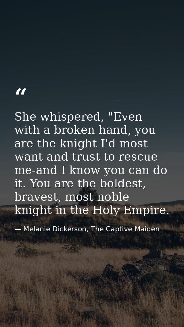 She whispered, "Even with a broken hand, you are the knight I'd most want and trust to rescue me-and I know you can do i — Melanie Dickerson, The Captive Maiden