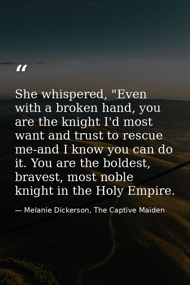 She whispered, "Even with a broken hand, you are the knight I'd most want and trust to rescue me-and I know you can do i — Melanie Dickerson, The Captive Maiden