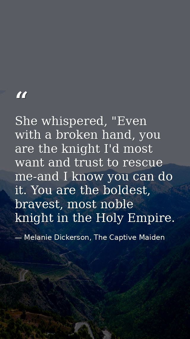 She whispered, "Even with a broken hand, you are the knight I'd most want and trust to rescue me-and I know you can do i — Melanie Dickerson, The Captive Maiden