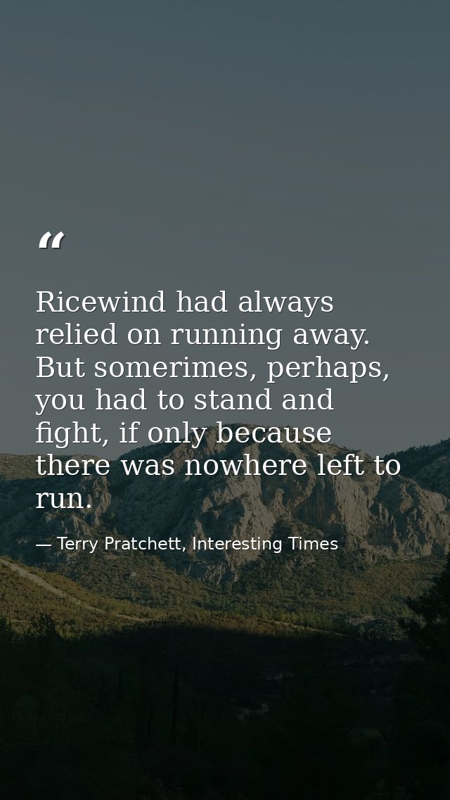 Ricewind had always relied on running away. But somerimes, perhaps, you had to stand and fight, if only because there wa — Terry Pratchett, Interesting Times