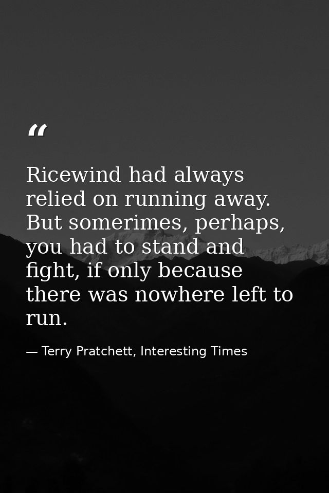 Ricewind had always relied on running away. But somerimes, perhaps, you had to stand and fight, if only because there wa — Terry Pratchett, Interesting Times