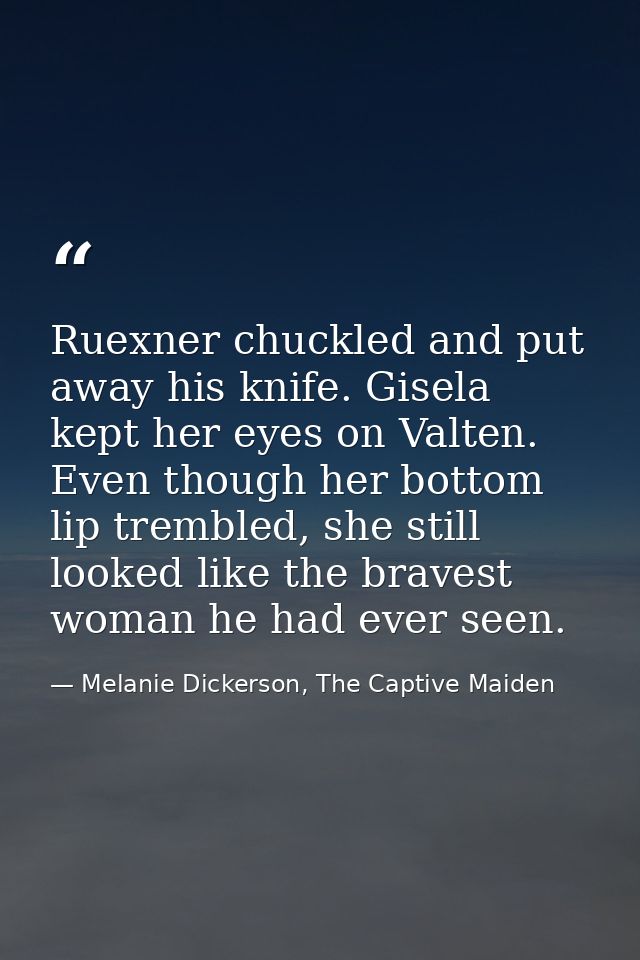 Ruexner chuckled and put away his knife. Gisela kept her eyes on Valten. Even though her bottom lip trembled, she still  — Melanie Dickerson, The Captive Maiden