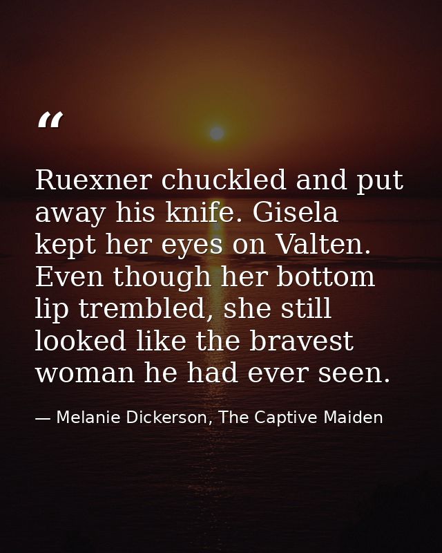 Ruexner chuckled and put away his knife. Gisela kept her eyes on Valten. Even though her bottom lip trembled, she still  — Melanie Dickerson, The Captive Maiden