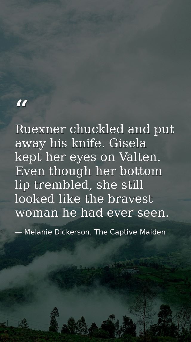 Ruexner chuckled and put away his knife. Gisela kept her eyes on Valten. Even though her bottom lip trembled, she still  — Melanie Dickerson, The Captive Maiden