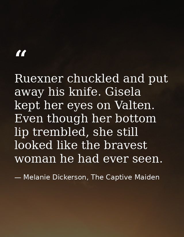 Ruexner chuckled and put away his knife. Gisela kept her eyes on Valten. Even though her bottom lip trembled, she still  — Melanie Dickerson, The Captive Maiden