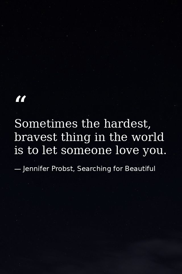 Sometimes the hardest, bravest thing in the world is to let someone love you. — Jennifer Probst, Searching for Beautiful