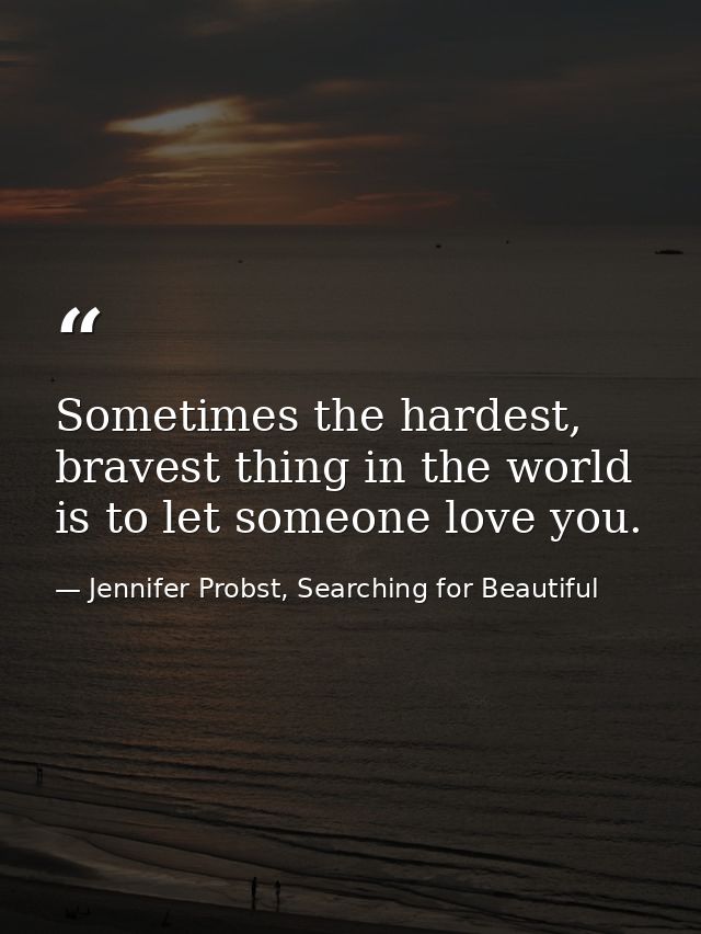 Sometimes the hardest, bravest thing in the world is to let someone love you. — Jennifer Probst, Searching for Beautiful