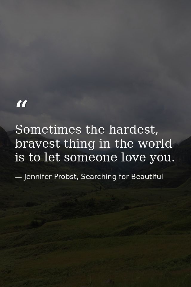 Sometimes the hardest, bravest thing in the world is to let someone love you. — Jennifer Probst, Searching for Beautiful