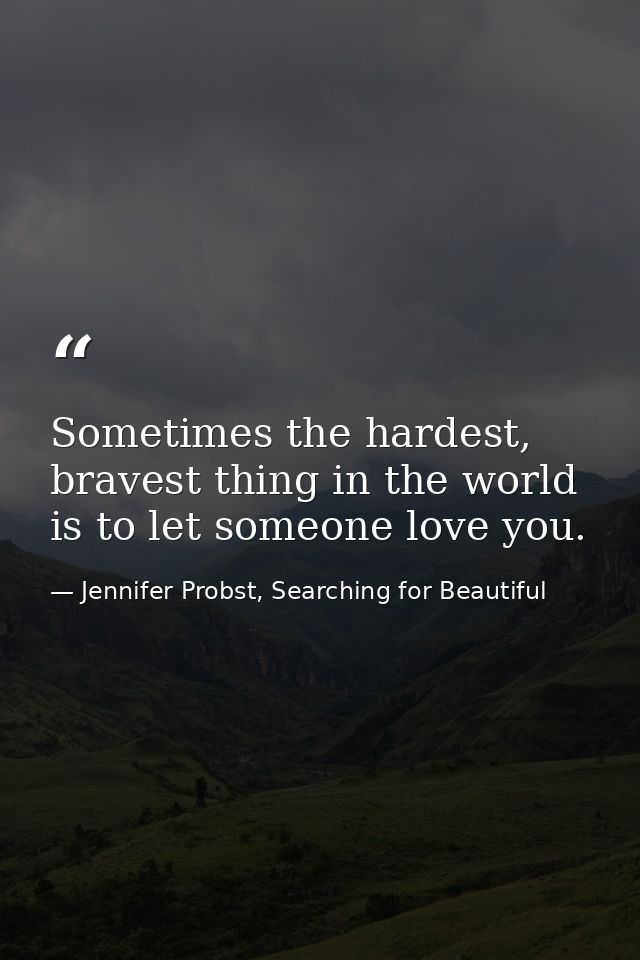 Sometimes the hardest, bravest thing in the world is to let someone love you. — Jennifer Probst, Searching for Beautiful