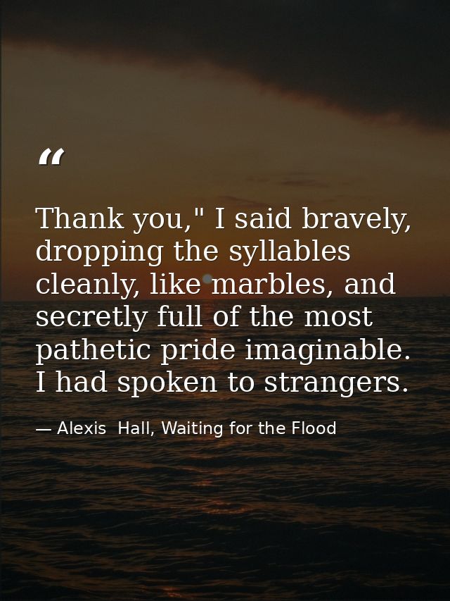 Thank you," I said bravely, dropping the syllables cleanly, like marbles, and secretly full of the most pathetic pride i — Alexis  Hall, Waiting for the Flood