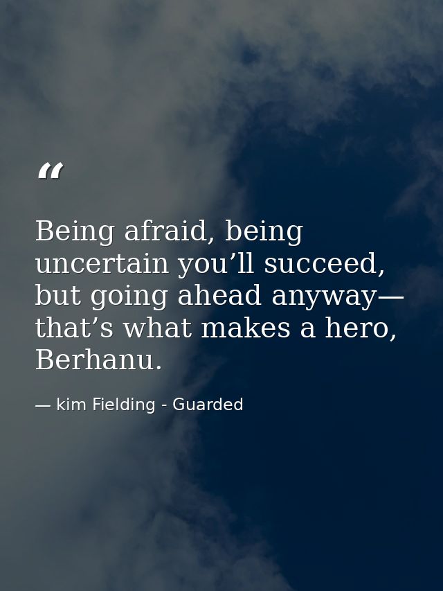 Being afraid, being uncertain you’ll succeed, but going ahead anyway— that’s what makes a hero, Berhanu. — kim Fielding - Guarded