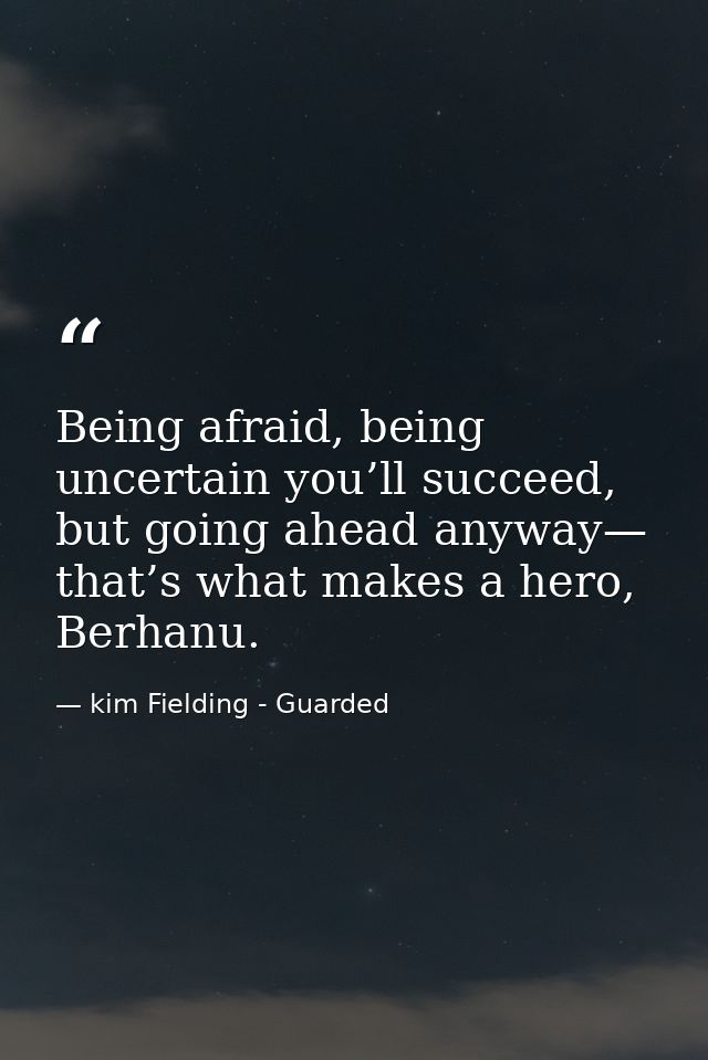 Being afraid, being uncertain you’ll succeed, but going ahead anyway— that’s what makes a hero, Berhanu. — kim Fielding - Guarded