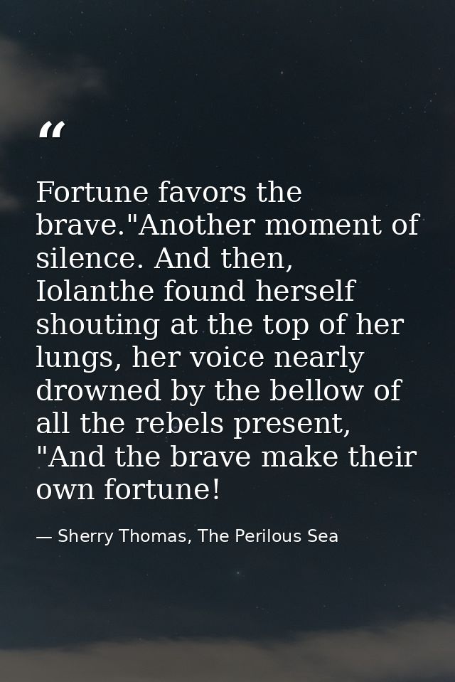 Fortune favors the brave."Another moment of silence. And then, Iolanthe found herself shouting at the top of her lungs,  — Sherry Thomas, The Perilous Sea