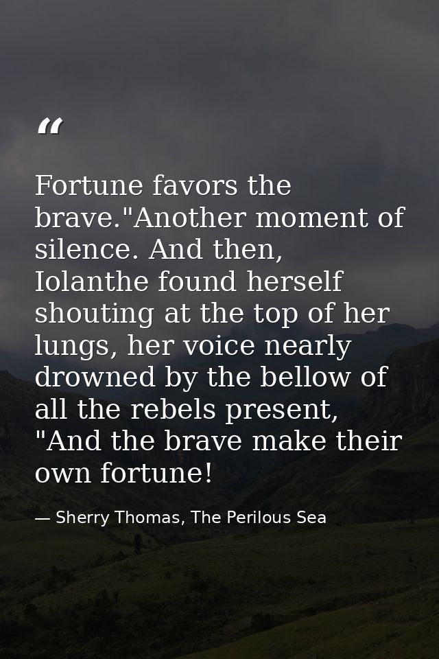 Fortune favors the brave."Another moment of silence. And then, Iolanthe found herself shouting at the top of her lungs,  — Sherry Thomas, The Perilous Sea