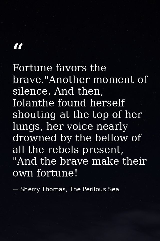 Fortune favors the brave."Another moment of silence. And then, Iolanthe found herself shouting at the top of her lungs,  — Sherry Thomas, The Perilous Sea