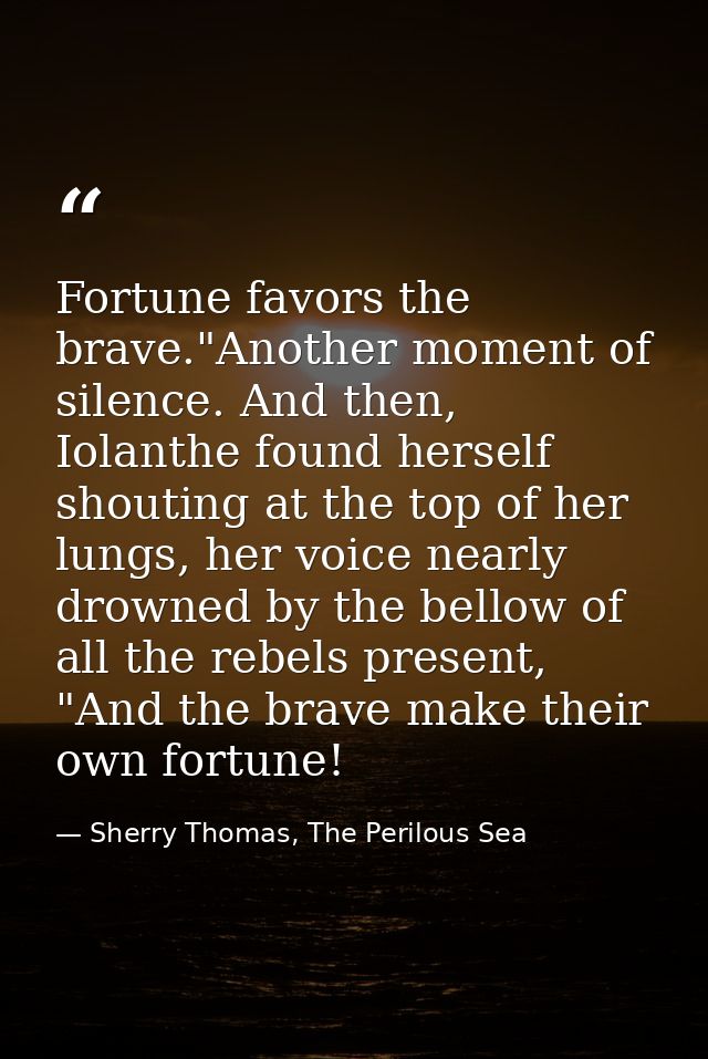 Fortune favors the brave."Another moment of silence. And then, Iolanthe found herself shouting at the top of her lungs,  — Sherry Thomas, The Perilous Sea